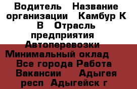 Водитель › Название организации ­ Камбур К.В › Отрасль предприятия ­ Автоперевозки › Минимальный оклад ­ 1 - Все города Работа » Вакансии   . Адыгея респ.,Адыгейск г.